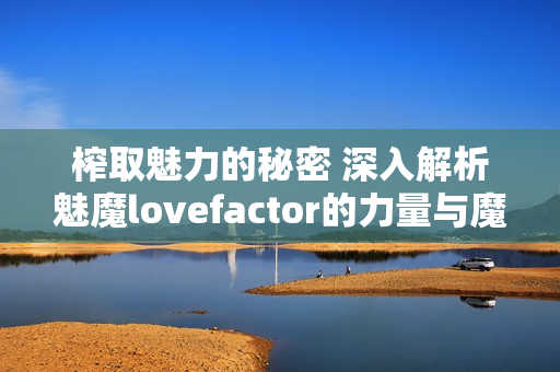 榨取魅力的秘密 深入解析魅魔lovefactor的力量与魔力