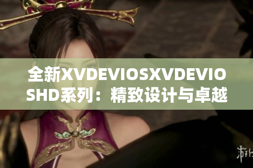 全新XVDEVIOSXVDEVIOSHD系列：精致设计与卓越性能的完美融合