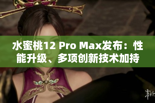 水蜜桃12 Pro Max发布：性能升级、多项创新技术加持