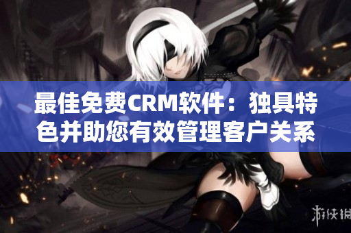 最佳免费CRM软件：独具特色并助您有效管理客户关系！