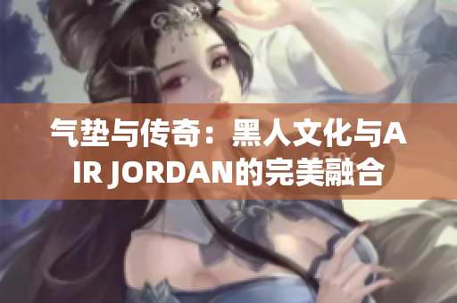 气垫与传奇：黑人文化与AIR JORDAN的完美融合