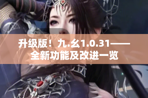 升级版！九.幺1.0.31——全新功能及改进一览