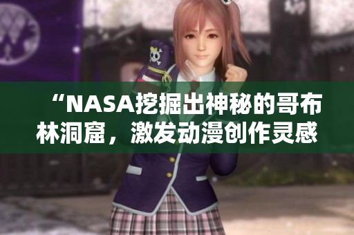 “NASA挖掘出神秘的哥布林洞窟，激发动漫创作灵感！”