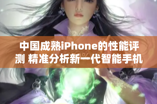 中国成熟iPhone的性能评测 精准分析新一代智能手机性能