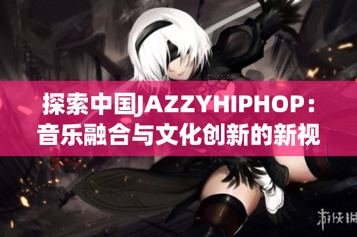 探索中国JAZZYHIPHOP：音乐融合与文化创新的新视角