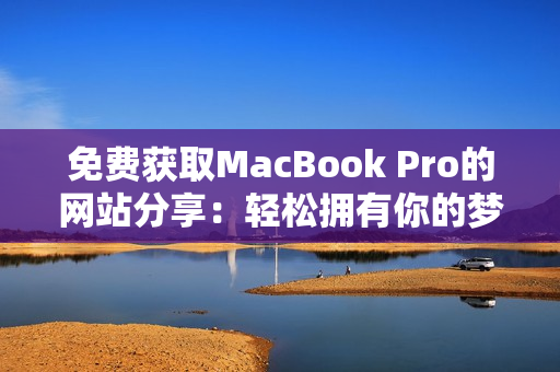 免费获取MacBook Pro的网站分享：轻松拥有你的梦想电脑