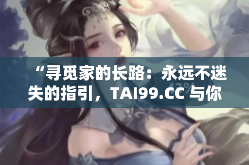 “寻觅家的长路：永远不迷失的指引，TAI99.CC 与你同行”