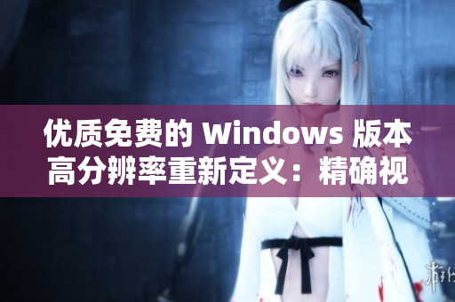 优质免费的 Windows 版本高分辨率重新定义：精确视角打造流畅体验