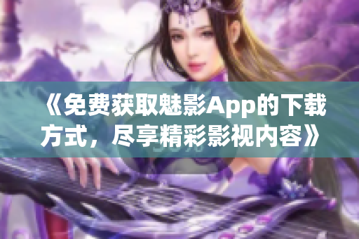 《免费获取魅影App的下载方式，尽享精彩影视内容》