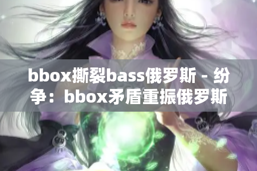 bbox撕裂bass俄罗斯 - 纷争：bbox矛盾重振俄罗斯