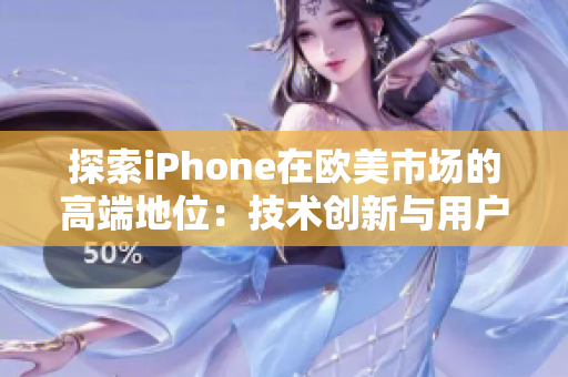 探索iPhone在欧美市场的高端地位：技术创新与用户体验的结合