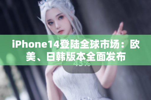 iPhone14登陆全球市场：欧美、日韩版本全面发布