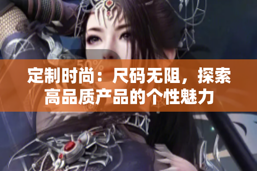 定制时尚：尺码无阻，探索高品质产品的个性魅力