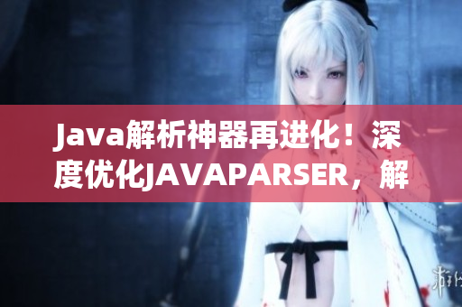 Java解析神器再进化！深度优化JAVAPARSER，解码编程新境界！