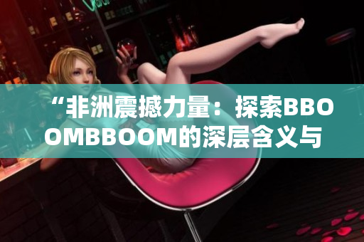 “非洲震撼力量：探索BBOOMBBOOM的深层含义与文化传承”