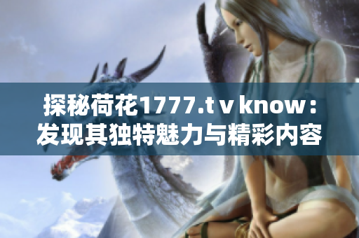 探秘荷花1777.tⅴknow：发现其独特魅力与精彩内容