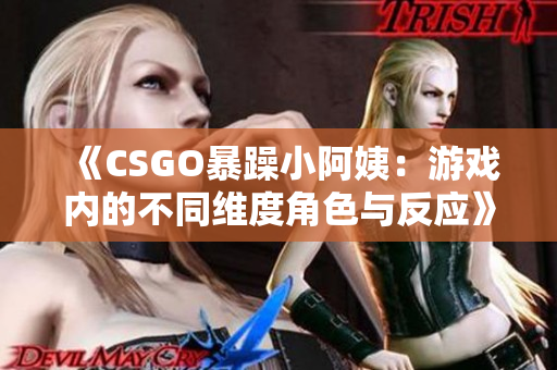 《CSGO暴躁小阿姨：游戏内的不同维度角色与反应》