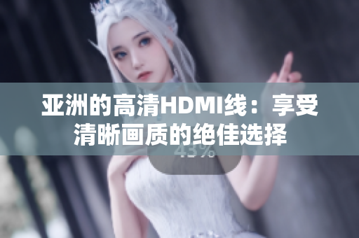 亚洲的高清HDMI线：享受清晰画质的绝佳选择