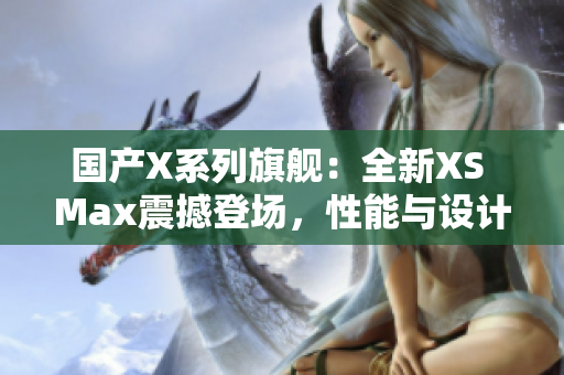 国产X系列旗舰：全新XS Max震撼登场，性能与设计齐飨！