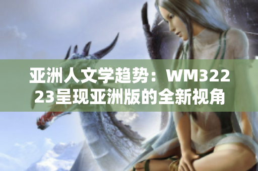 亚洲人文学趋势：WM32223呈现亚洲版的全新视角