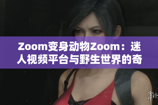 Zoom变身动物Zoom：迷人视频平台与野生世界的奇妙相遇