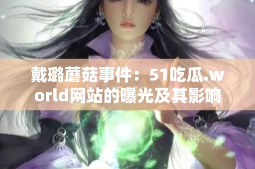 戴璐蘑菇事件：51吃瓜.world网站的曝光及其影响