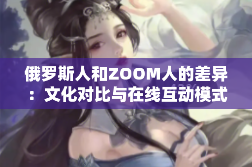 俄罗斯人和ZOOM人的差异：文化对比与在线互动模式