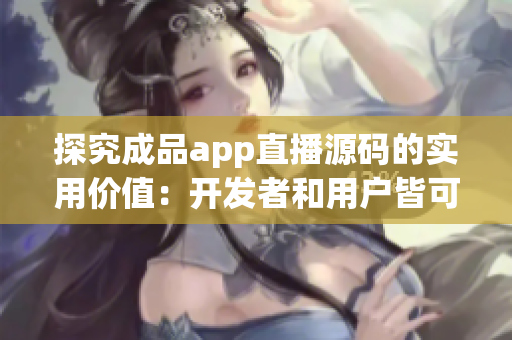 探究成品app直播源码的实用价值：开发者和用户皆可受益