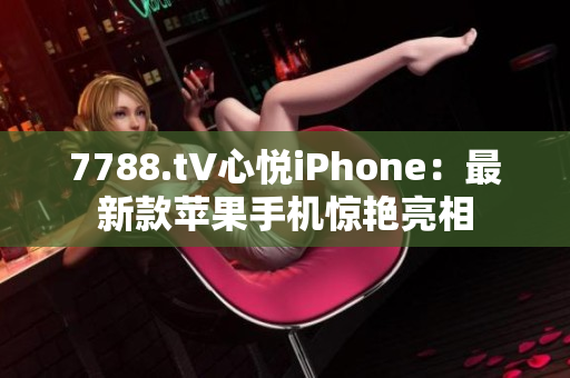 7788.t∨心悦iPhone：最新款苹果手机惊艳亮相