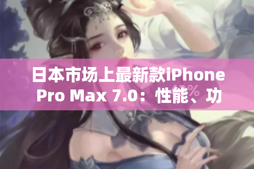 日本市场上最新款iPhone Pro Max 7.0：性能、功能和设计的完美融合