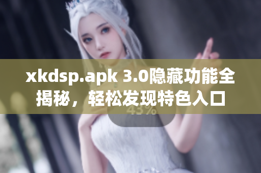 xkdsp.apk 3.0隐藏功能全揭秘，轻松发现特色入口