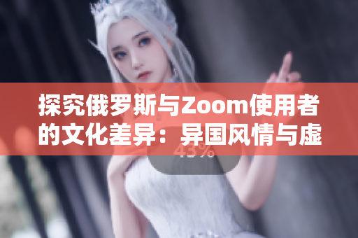 探究俄罗斯与Zoom使用者的文化差异：异国风情与虚拟交流的碰撞