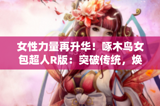 女性力量再升华！啄木鸟女包超人R版：突破传统，焕发新活力