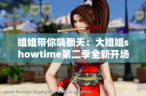 姐姐带你嗨翻天：大姐姐showtime第二季全新开场