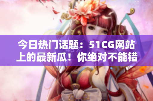 今日热门话题：51CG网站上的最新瓜！你绝对不能错过的热门话题！