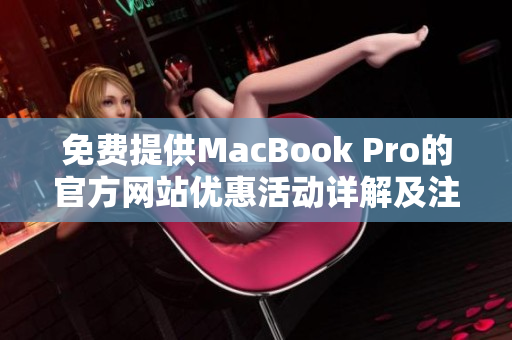 免费提供MacBook Pro的官方网站优惠活动详解及注册指南