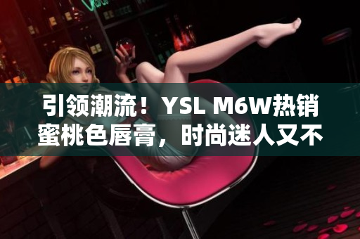 引领潮流！YSL M6W热销蜜桃色唇膏，时尚迷人又不失温柔气质