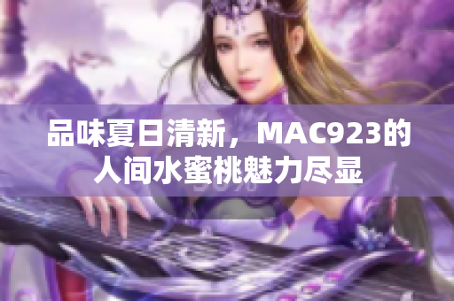 品味夏日清新，MAC923的人间水蜜桃魅力尽显