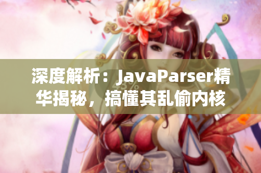 深度解析：JavaParser精华揭秘，搞懂其乱偷内核