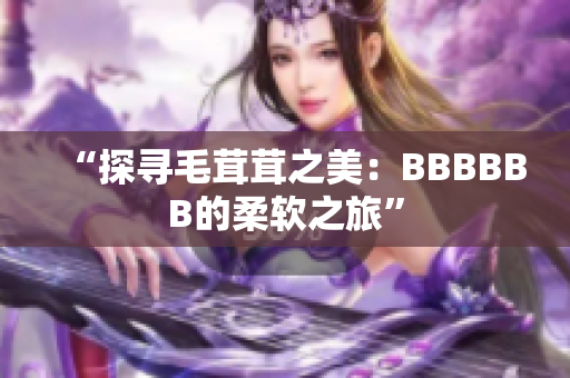 “探寻毛茸茸之美：BBBBBB的柔软之旅”