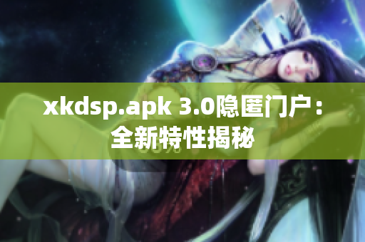 xkdsp.apk 3.0隐匿门户：全新特性揭秘