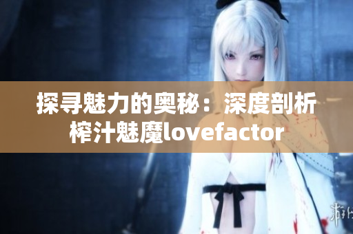 探寻魅力的奥秘：深度剖析榨汁魅魔lovefactor