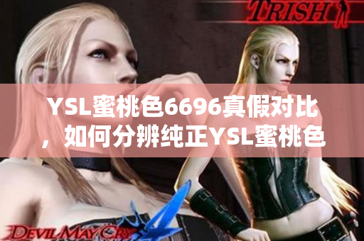 YSL蜜桃色6696真假对比，如何分辨纯正YSL蜜桃色6696和仿冒产品