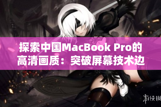 探索中国MacBook Pro的高清画质：突破屏幕技术边界，体验视觉盛宴