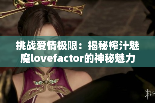 挑战爱情极限：揭秘榨汁魅魔lovefactor的神秘魅力