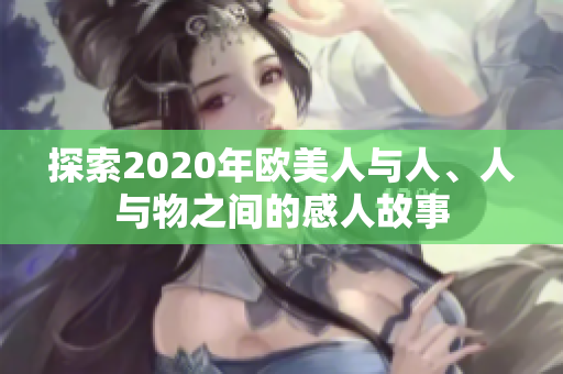 探索2020年欧美人与人、人与物之间的感人故事