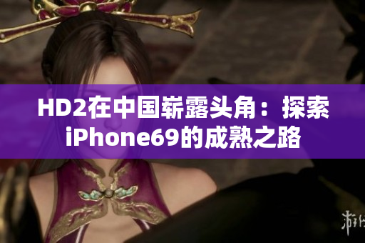 HD2在中国崭露头角：探索iPhone69的成熟之路