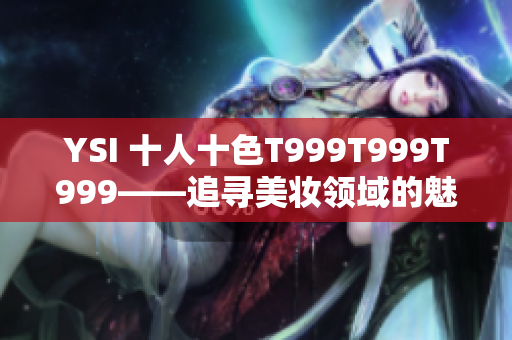 YSI 十人十色T999T999T999——追寻美妆领域的魅力与潮流