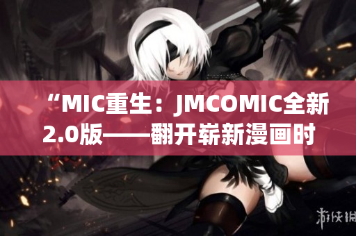 “MIC重生：JMCOMIC全新2.0版——翻开崭新漫画时代”