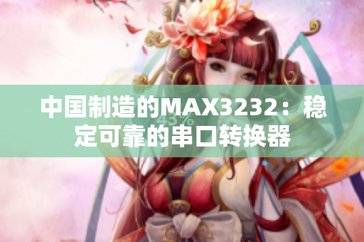 中国制造的MAX3232：稳定可靠的串口转换器